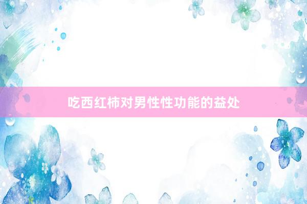 吃西红柿对男性性功能的益处